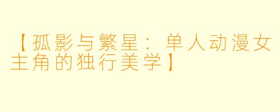 【孤影与繁星：单人动漫女主角的独行美学】