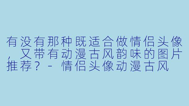 有没有那种既适合做情侣头像，又带有动漫古风韵味的图片推荐？