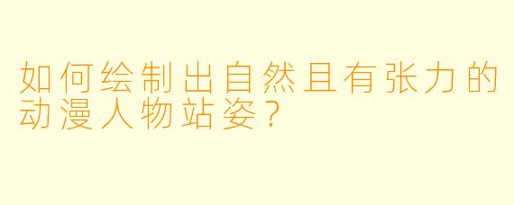 如何绘制出自然且有张力的动漫人物站姿？