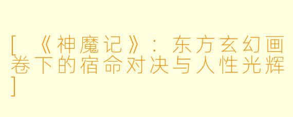 [《神魔记》：东方玄幻画卷下的宿命对决与人性光辉]