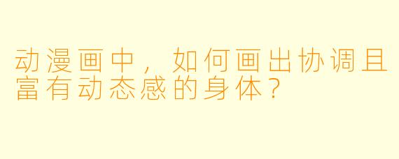 动漫画中，如何画出协调且富有动态感的身体？
