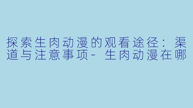 探索生肉动漫的观看途径：渠道与注意事项-生肉动漫在哪