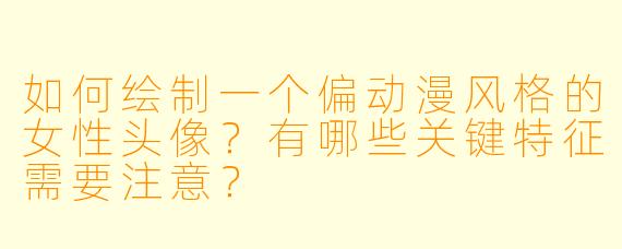 如何绘制一个偏动漫风格的女性头像？有哪些关键特征需要注意？