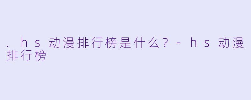 .hs动漫排行榜是什么？-hs动漫排行榜