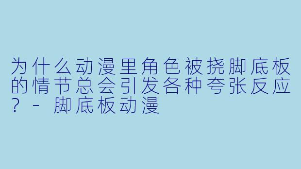 为什么动漫里角色被挠脚底板的情节总会引发各种夸张反应？-脚底板动漫