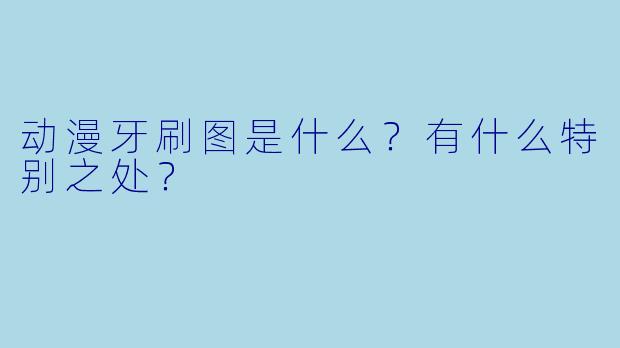动漫牙刷图是什么？有什么特别之处？
