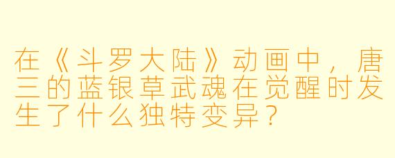 在《斗罗大陆》动画中，唐三的蓝银草武魂在觉醒时发生了什么独特变异？