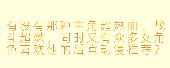 有没有那种主角超热血、战斗超燃，同时又有众多女角色喜欢他的后宫动漫推荐？求个排行榜！