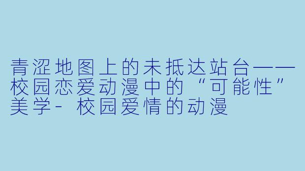 青涩地图上的未抵达站台——校园恋爱动漫中的“可能性”美学