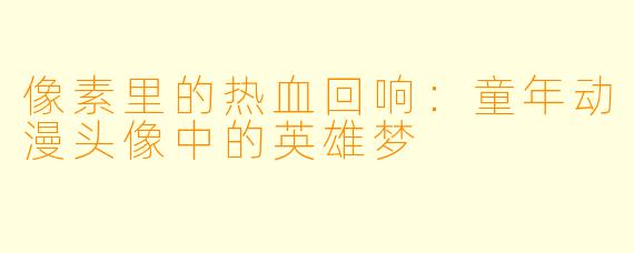 像素里的热血回响：童年动漫头像中的英雄梦