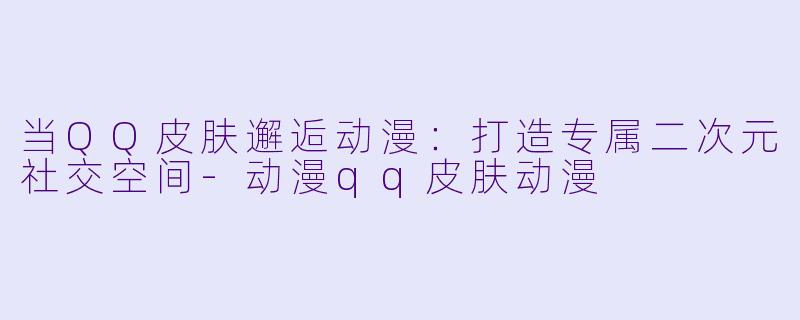 当QQ皮肤邂逅动漫：打造专属二次元社交空间-动漫qq皮肤动漫