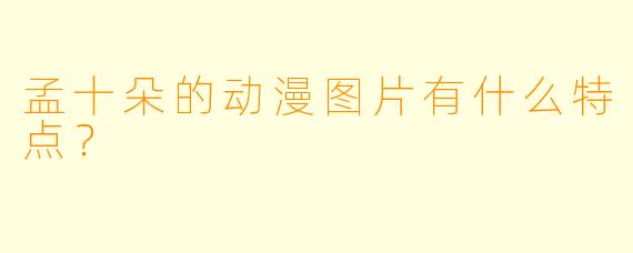 孟十朵的动漫图片有什么特点？