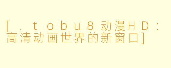 [.tobu8动漫HD：高清动画世界的新窗口]