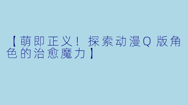 【萌即正义！探索动漫Q版角色的治愈魔力】