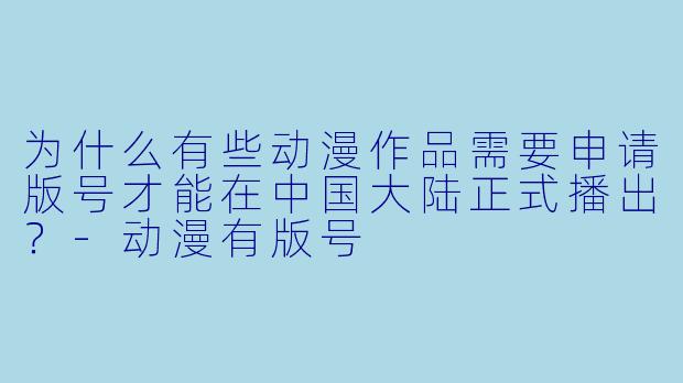 为什么有些动漫作品需要申请版号才能在中国大陆正式播出？