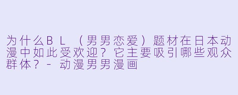 为什么BL（男男恋爱）题材在日本动漫中如此受欢迎？它主要吸引哪些观众群体？