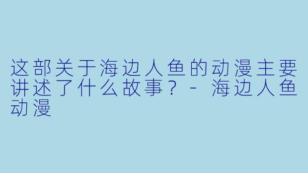这部关于海边人鱼的动漫主要讲述了什么故事？