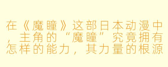 在《魔瞳》这部日本动漫中，主角的“魔瞳”究竟拥有怎样的能力，其力量的根源和代价是什么？