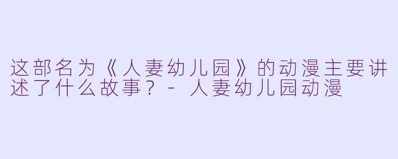 这部名为《人妻幼儿园》的动漫主要讲述了什么故事？-人妻幼儿园动漫