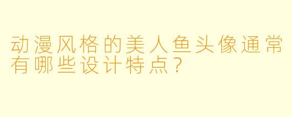 动漫风格的美人鱼头像通常有哪些设计特点？