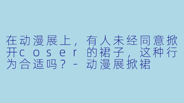 在动漫展上，有人未经同意掀开coser的裙子，这种行为合适吗？