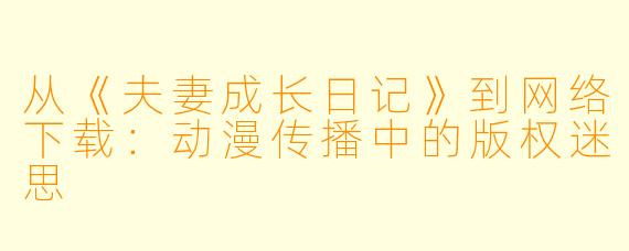从《夫妻成长日记》到网络下载：动漫传播中的版权迷思
