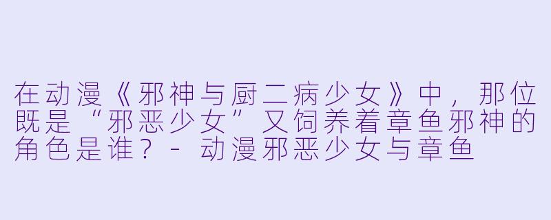在动漫《邪神与厨二病少女》中，那位既是“邪恶少女”又饲养着章鱼邪神的角色是谁？