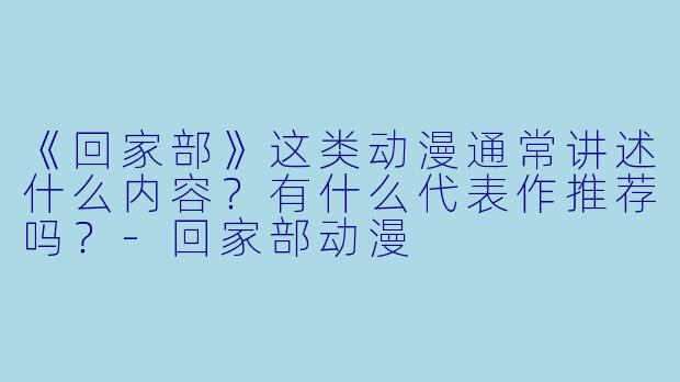 《回家部》这类动漫通常讲述什么内容？有什么代表作推荐吗？-回家部动漫