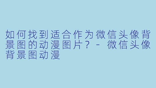 如何找到适合作为微信头像背景图的动漫图片？-微信头像背景图动漫