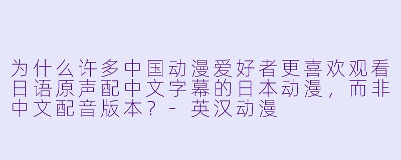 为什么许多中国动漫爱好者更喜欢观看日语原声配中文字幕的日本动漫，而非中文配音版本？