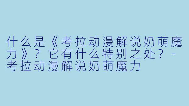 什么是《考拉动漫解说奶萌魔力》？它有什么特别之处？