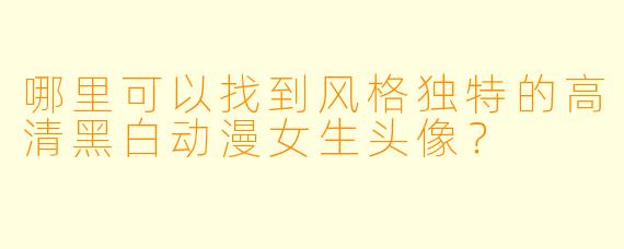哪里可以找到风格独特的高清黑白动漫女生头像？