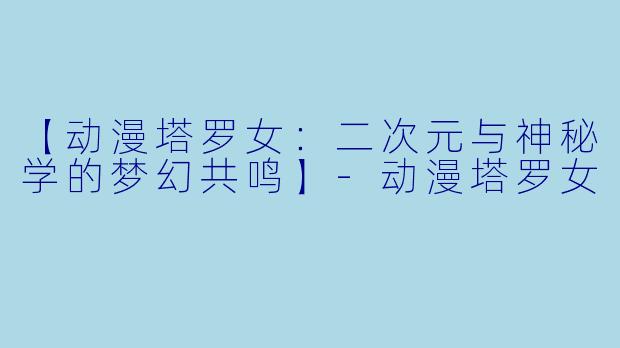 【动漫塔罗女：二次元与神秘学的梦幻共鸣】
