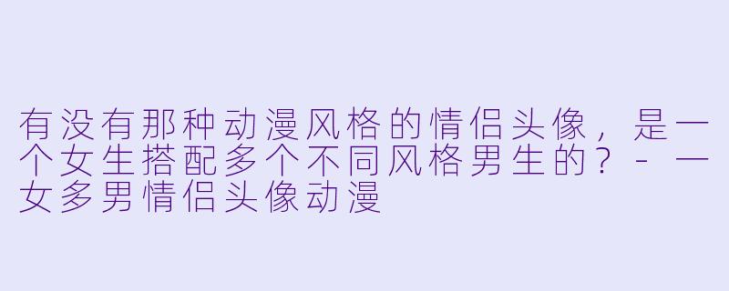 有没有那种动漫风格的情侣头像，是一个女生搭配多个不同风格男生的？-一女多男情侣头像动漫