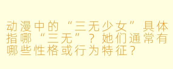 动漫中的“三无少女”具体指哪“三无”？她们通常有哪些性格或行为特征？