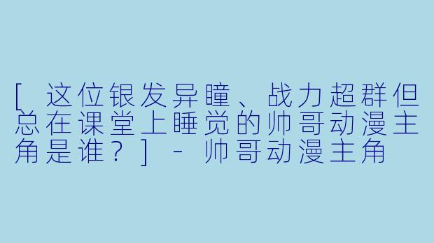 [这位银发异瞳、战力超群但总在课堂上睡觉的帅哥动漫主角是谁？]