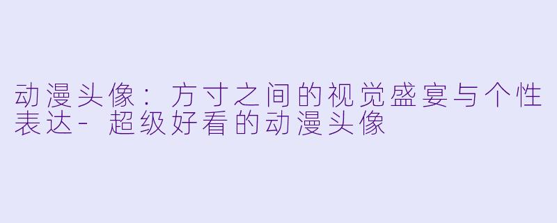 动漫头像：方寸之间的视觉盛宴与个性表达