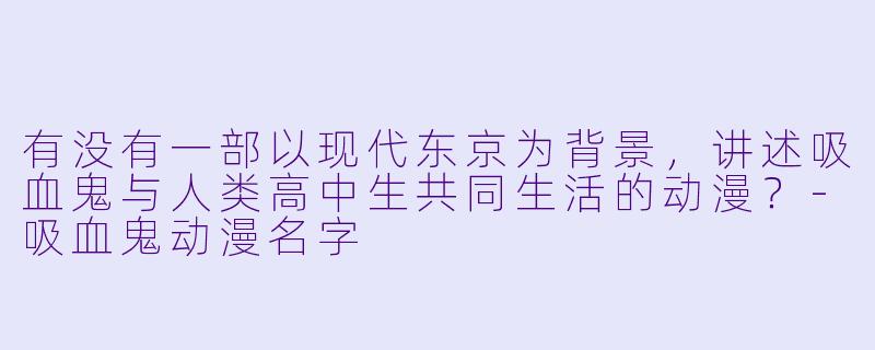 有没有一部以现代东京为背景，讲述吸血鬼与人类高中生共同生活的动漫？-吸血鬼动漫名字