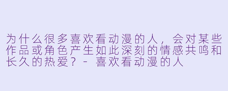 为什么很多喜欢看动漫的人，会对某些作品或角色产生如此深刻的情感共鸣和长久的热爱？