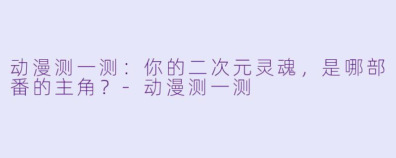 动漫测一测：你的二次元灵魂，是哪部番的主角？-动漫测一测