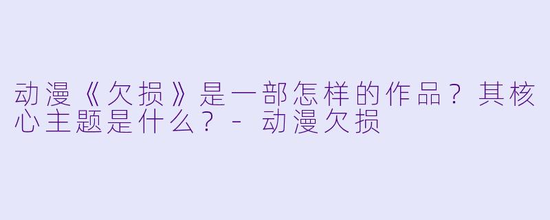 动漫《欠损》是一部怎样的作品？其核心主题是什么？