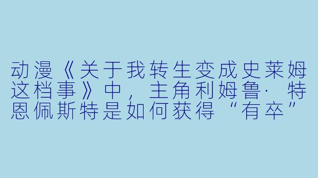 动漫《关于我转生变成史莱姆这档事》中，主角利姆鲁·特恩佩斯特是如何获得“有卒”这个能力的？-有卒的动漫