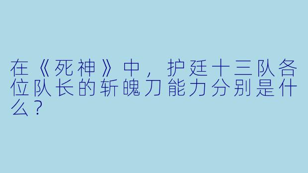 在《死神》中，护廷十三队各位队长的斩魄刀能力分别是什么？