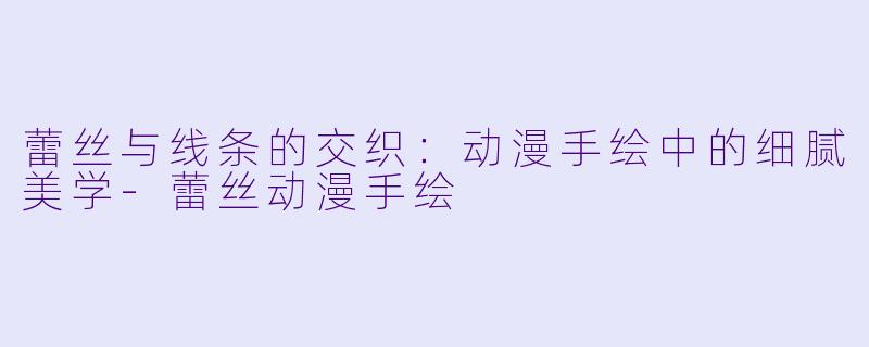 蕾丝与线条的交织：动漫手绘中的细腻美学