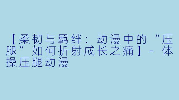【柔韧与羁绊：动漫中的“压腿”如何折射成长之痛】-体操压腿动漫