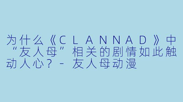 为什么《CLANNAD》中“友人母”相关的剧情如此触动人心？