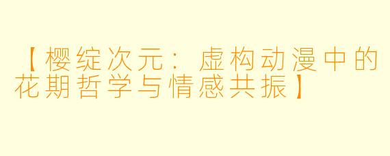 【樱绽次元：虚构动漫中的花期哲学与情感共振】