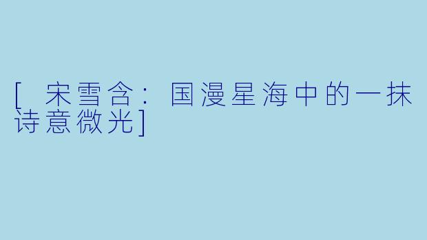 [宋雪含：国漫星海中的一抹诗意微光]