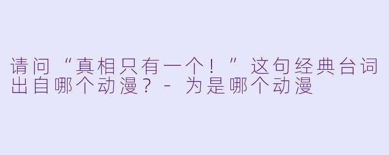 请问“真相只有一个！”这句经典台词出自哪个动漫？
