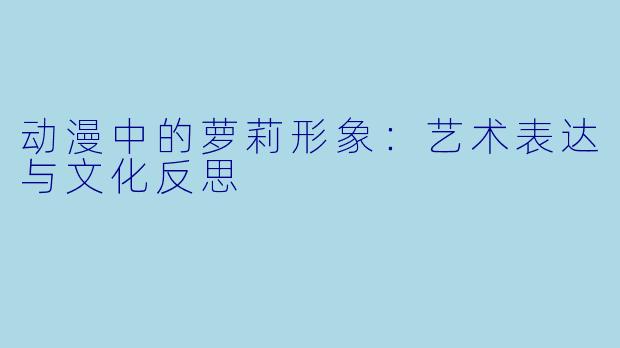 动漫中的萝莉形象：艺术表达与文化反思